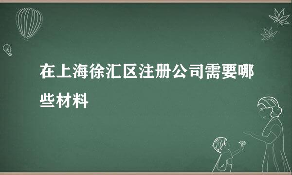 在上海徐汇区注册公司需要哪些材料