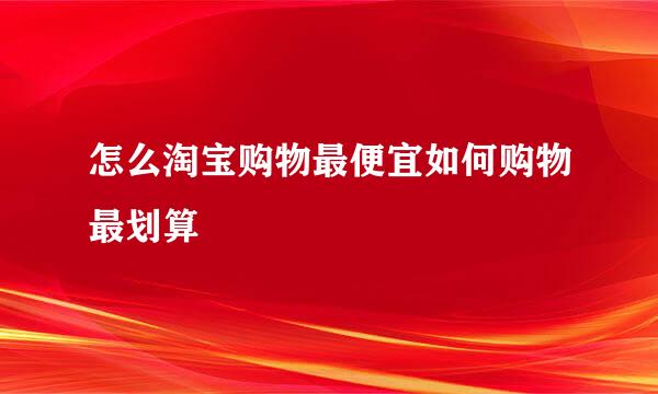 怎么淘宝购物最便宜如何购物最划算