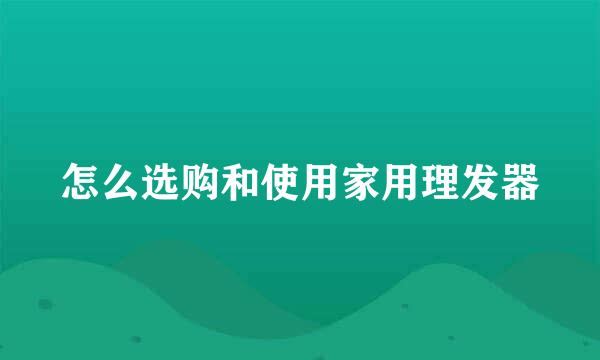 怎么选购和使用家用理发器