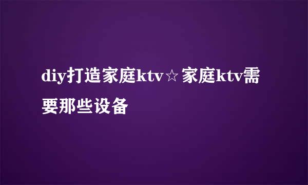 diy打造家庭ktv☆家庭ktv需要那些设备