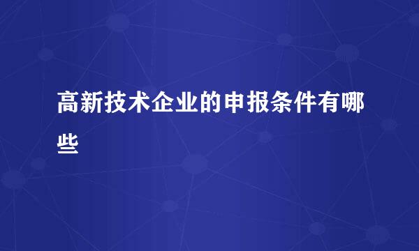 高新技术企业的申报条件有哪些