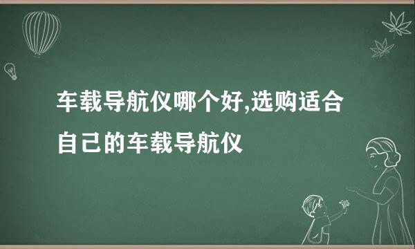 车载导航仪哪个好,选购适合自己的车载导航仪