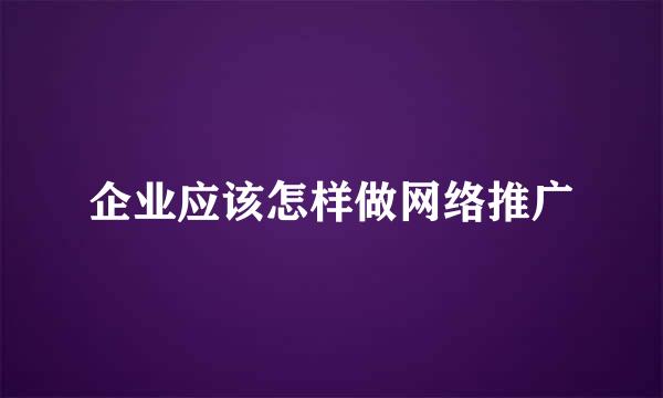 企业应该怎样做网络推广