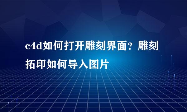 c4d如何打开雕刻界面？雕刻拓印如何导入图片