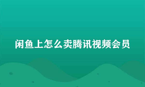 闲鱼上怎么卖腾讯视频会员