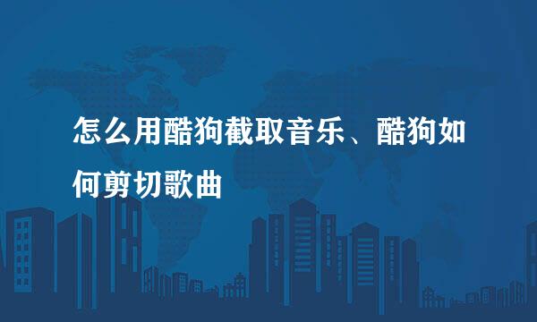 怎么用酷狗截取音乐、酷狗如何剪切歌曲