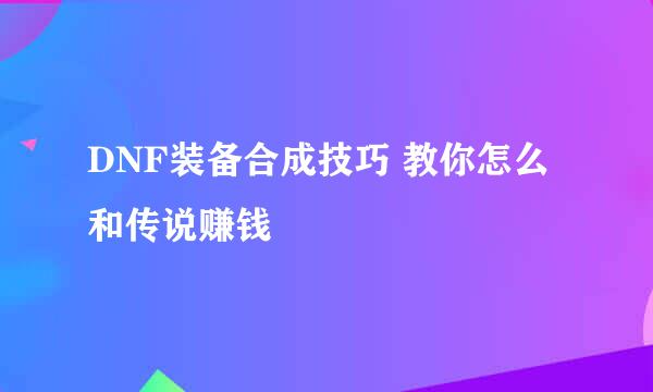 DNF装备合成技巧 教你怎么和传说赚钱