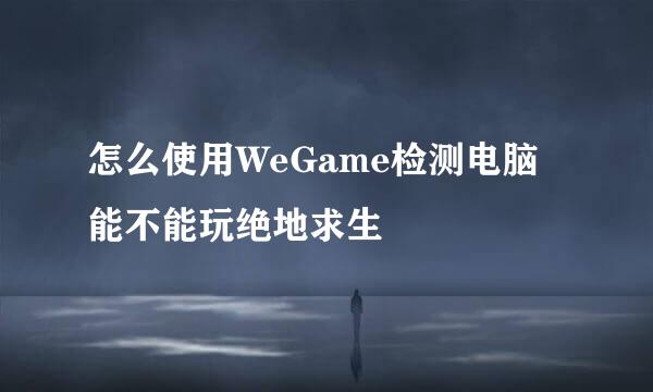 怎么使用WeGame检测电脑能不能玩绝地求生