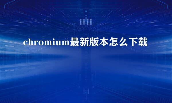 chromium最新版本怎么下载