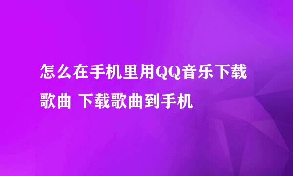 怎么在手机里用QQ音乐下载歌曲 下载歌曲到手机