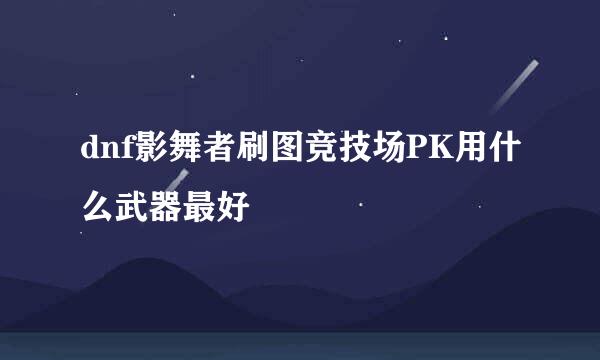 dnf影舞者刷图竞技场PK用什么武器最好