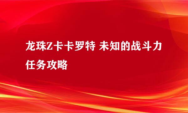 龙珠Z卡卡罗特 未知的战斗力 任务攻略