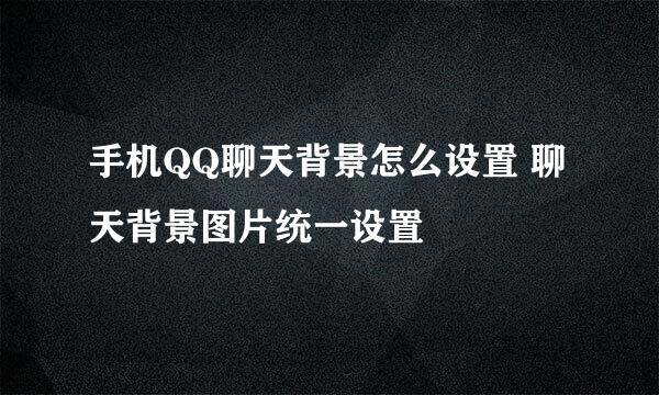 手机QQ聊天背景怎么设置 聊天背景图片统一设置