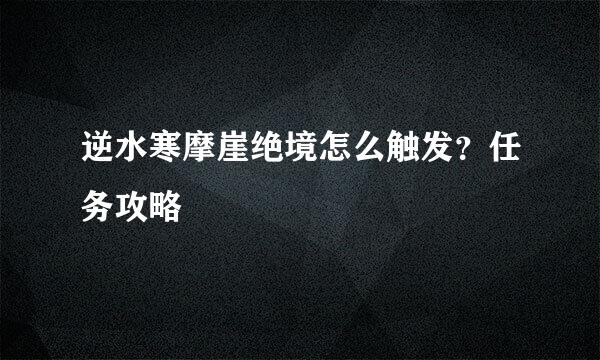 逆水寒摩崖绝境怎么触发？任务攻略