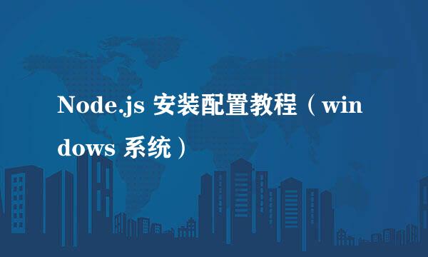 Node.js 安装配置教程（windows 系统）