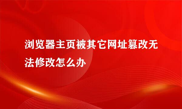 浏览器主页被其它网址篡改无法修改怎么办