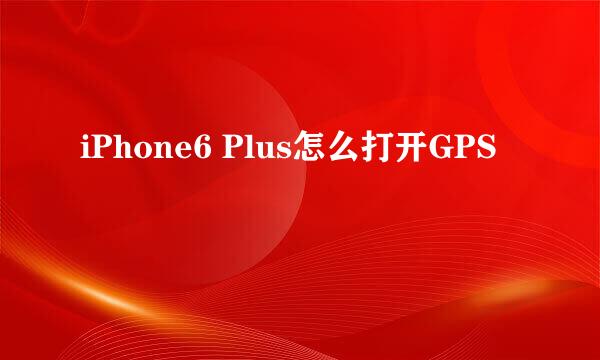 iPhone6 Plus怎么打开GPS