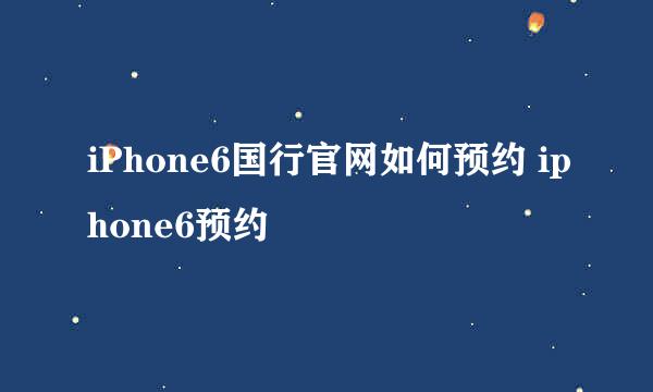 iPhone6国行官网如何预约 iphone6预约