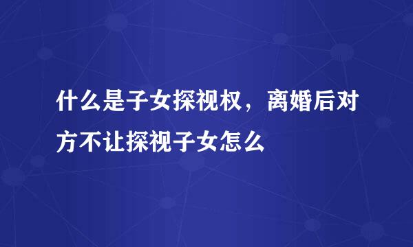 什么是子女探视权，离婚后对方不让探视子女怎么