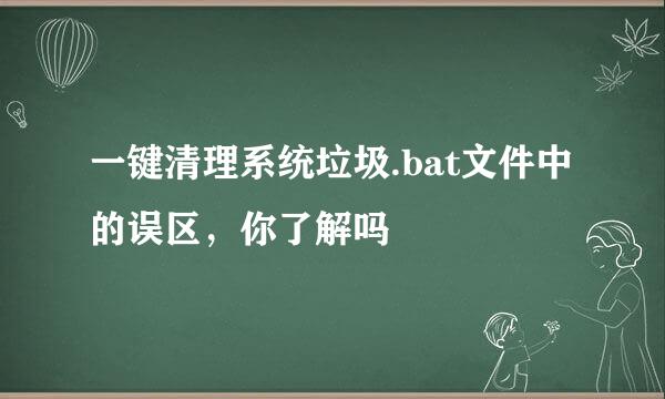 一键清理系统垃圾.bat文件中的误区，你了解吗