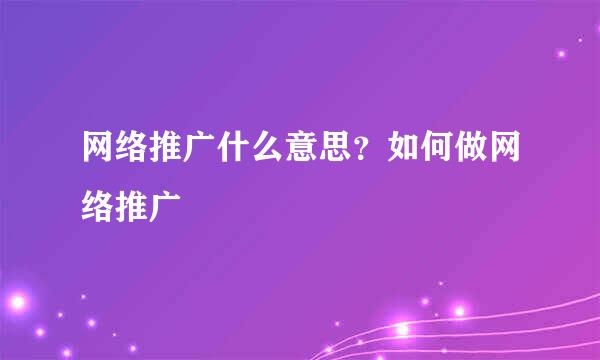 网络推广什么意思？如何做网络推广