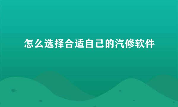 怎么选择合适自己的汽修软件