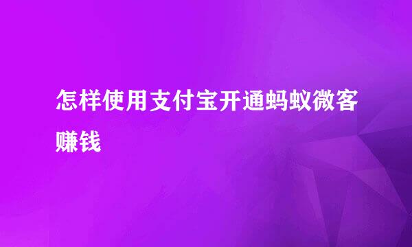 怎样使用支付宝开通蚂蚁微客赚钱