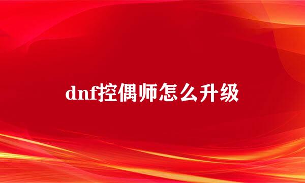 dnf控偶师怎么升级