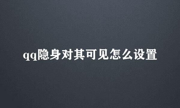 qq隐身对其可见怎么设置