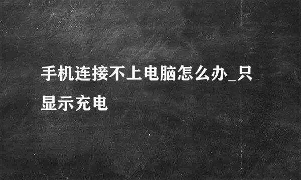 手机连接不上电脑怎么办_只显示充电