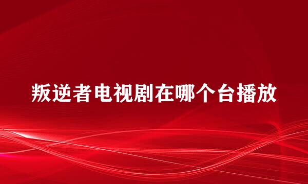 叛逆者电视剧在哪个台播放