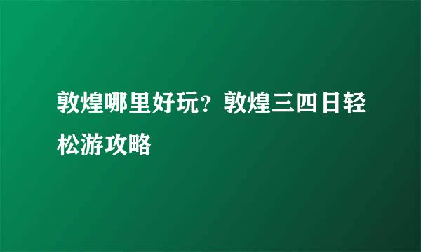 敦煌哪里好玩？敦煌三四日轻松游攻略