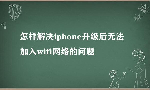 怎样解决iphone升级后无法加入wifi网络的问题