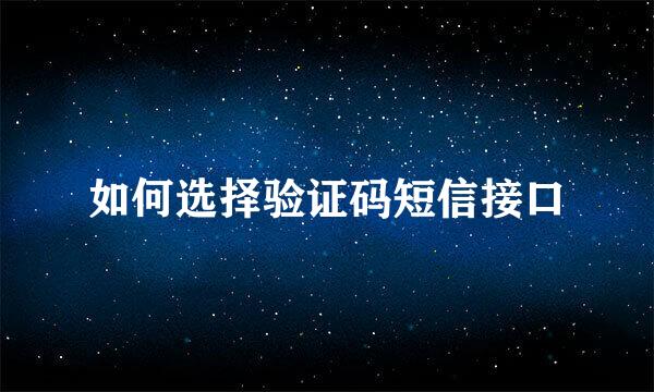 如何选择验证码短信接口