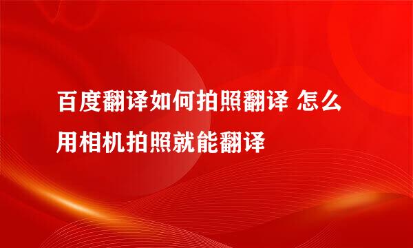 百度翻译如何拍照翻译 怎么用相机拍照就能翻译