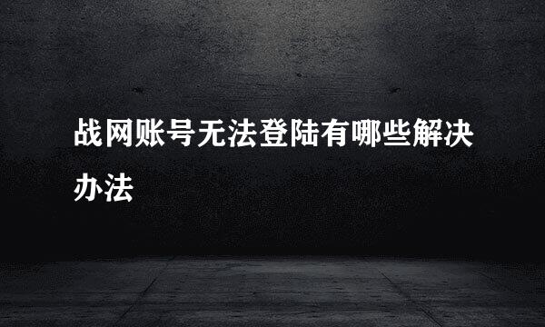 战网账号无法登陆有哪些解决办法