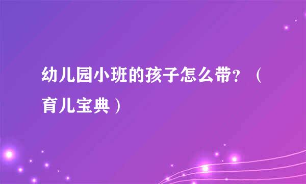 幼儿园小班的孩子怎么带？（育儿宝典）