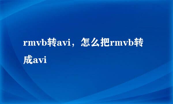 rmvb转avi，怎么把rmvb转成avi