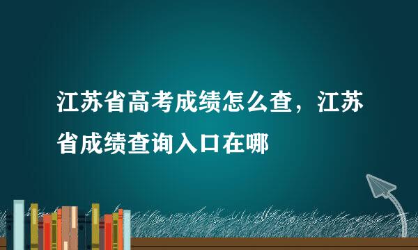 江苏省高考成绩怎么查，江苏省成绩查询入口在哪