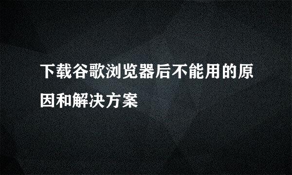 下载谷歌浏览器后不能用的原因和解决方案