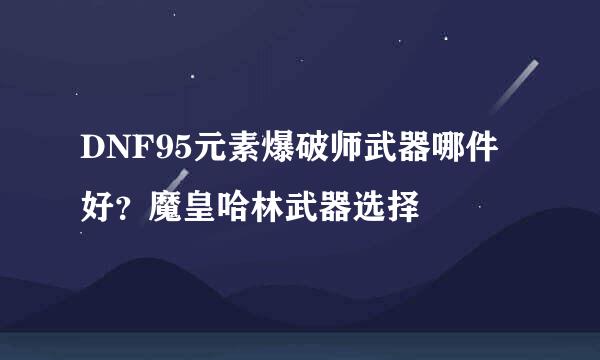 DNF95元素爆破师武器哪件好？魔皇哈林武器选择