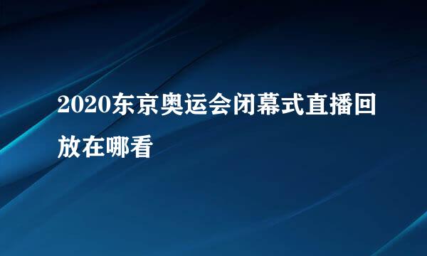 2020东京奥运会闭幕式直播回放在哪看