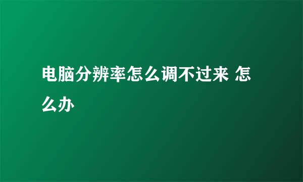 电脑分辨率怎么调不过来 怎么办