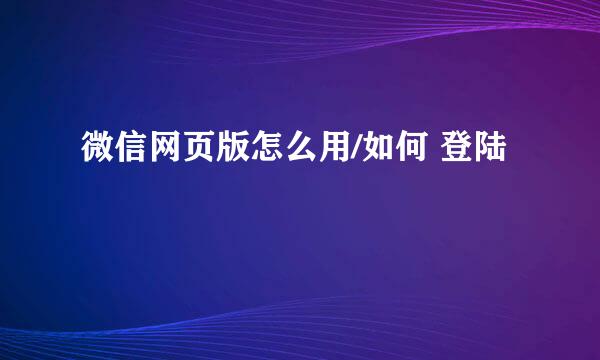 微信网页版怎么用/如何 登陆