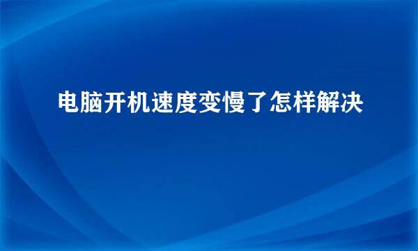 电脑开机速度变慢了怎样解决