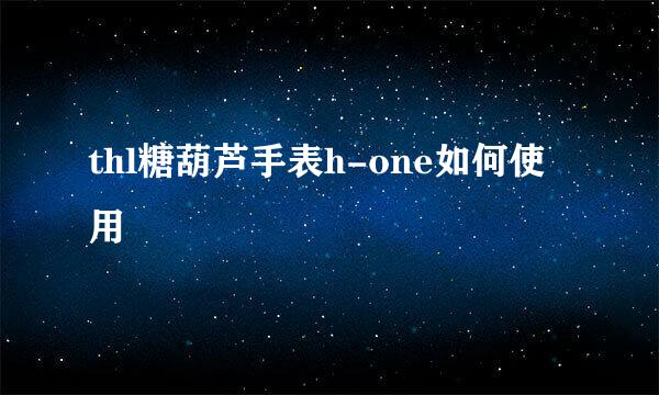 thl糖葫芦手表h-one如何使用