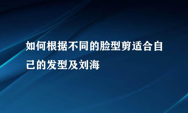 如何根据不同的脸型剪适合自己的发型及刘海