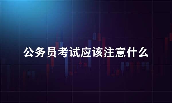 公务员考试应该注意什么