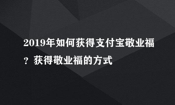 2019年如何获得支付宝敬业福？获得敬业福的方式