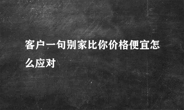 客户一句别家比你价格便宜怎么应对